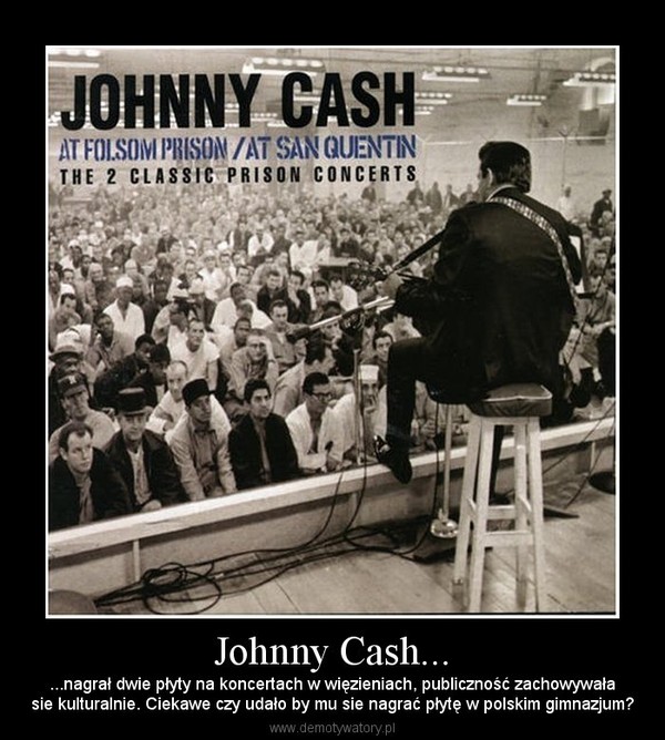 Johnny Cash... – ...nagrał dwie płyty na koncertach w więzieniach, publiczność zachowywałasie kulturalnie. Ciekawe czy udało by mu sie nagrać płytę w polskim gimnazjum? 