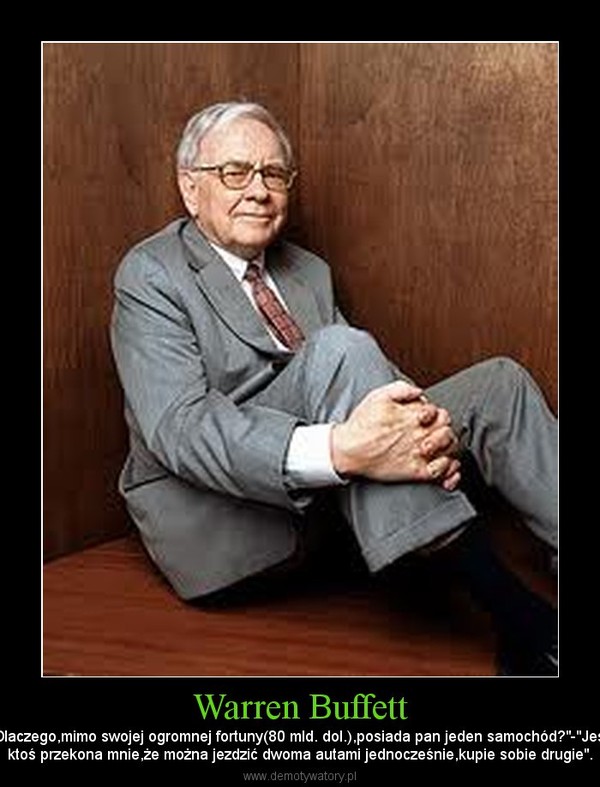 Warren Buffett – "Dlaczego,mimo swojej ogromnej fortuny(80 mld. dol.),posiada pan jeden samochód?"-"Jeśliktoś przekona mnie,że można jezdzić dwoma autami jednocześnie,kupie sobie drugie". 