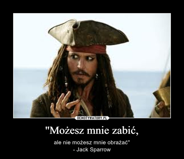 ''Możesz mnie zabić, – ale nie możesz mnie obrażać'' - Jack Sparrow  