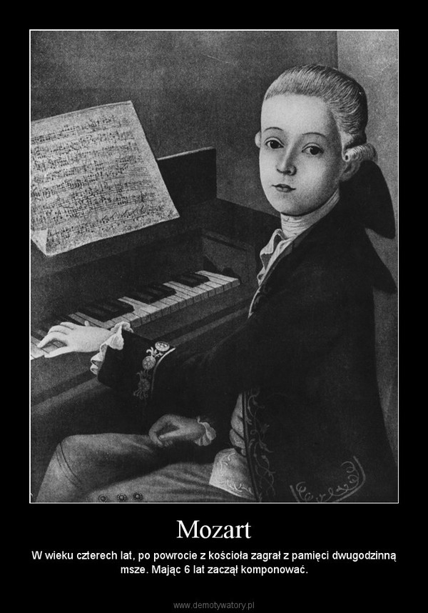 Mozart – W wieku czterech lat, po powrocie z kościoła zagrał z pamięci dwugodzinną msze. Mając 6 lat zaczął komponować. 