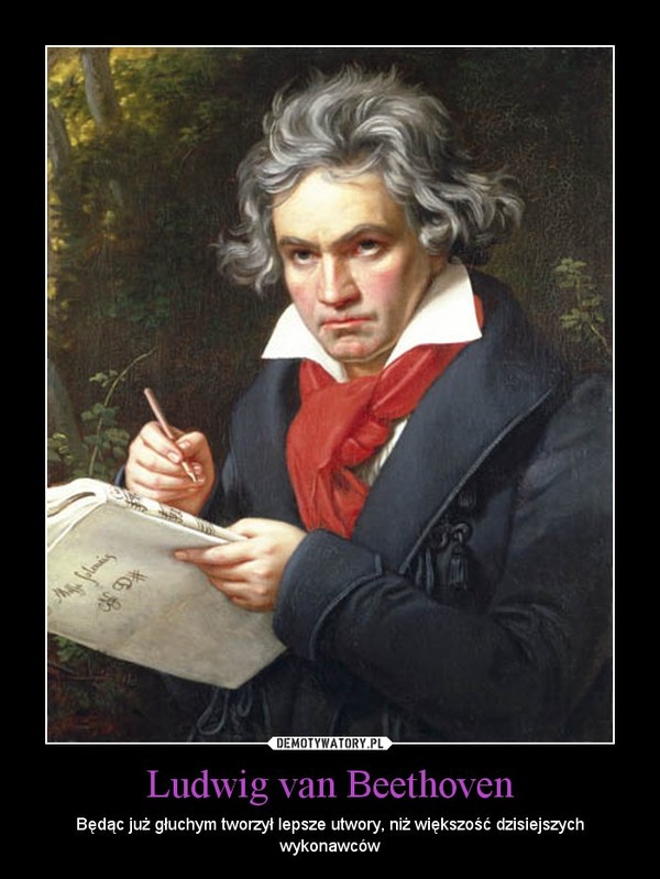 Ludwig van Beethoven – Będąc już głuchym tworzył lepsze utwory, niż większość dzisiejszych wykonawców 
