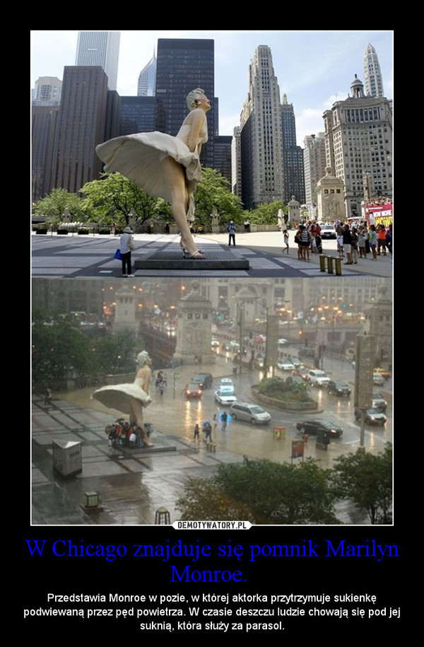W Chicago znajduje się pomnik Marilyn Monroe.  – Przedstawia Monroe w pozie, w której aktorka przytrzymuje sukienkę podwiewaną przez pęd powietrza. W czasie deszczu ludzie chowają się pod jej suknią, która służy za parasol. 