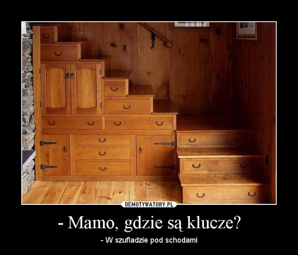 - Mamo, gdzie są klucze? – - W szufladzie pod schodami 