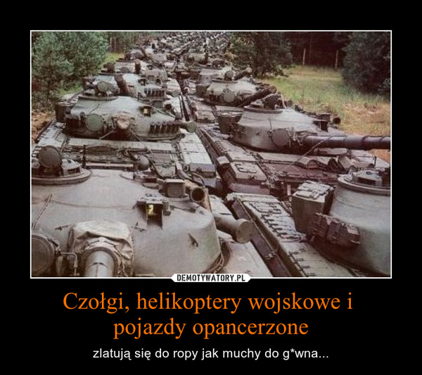 Czołgi, helikoptery wojskowe i pojazdy opancerzone – zlatują się do ropy jak muchy do g*wna... 