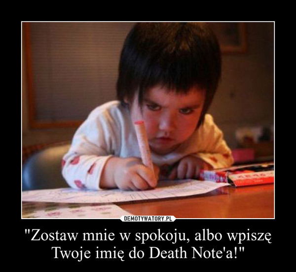 "Zostaw mnie w spokoju, albo wpiszę Twoje imię do Death Note'a!" –  