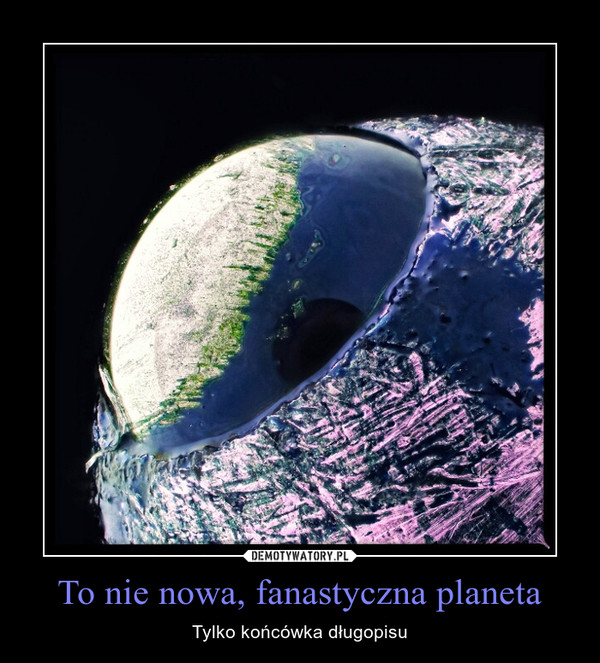 To nie nowa, fanastyczna planeta – Tylko końcówka długopisu 