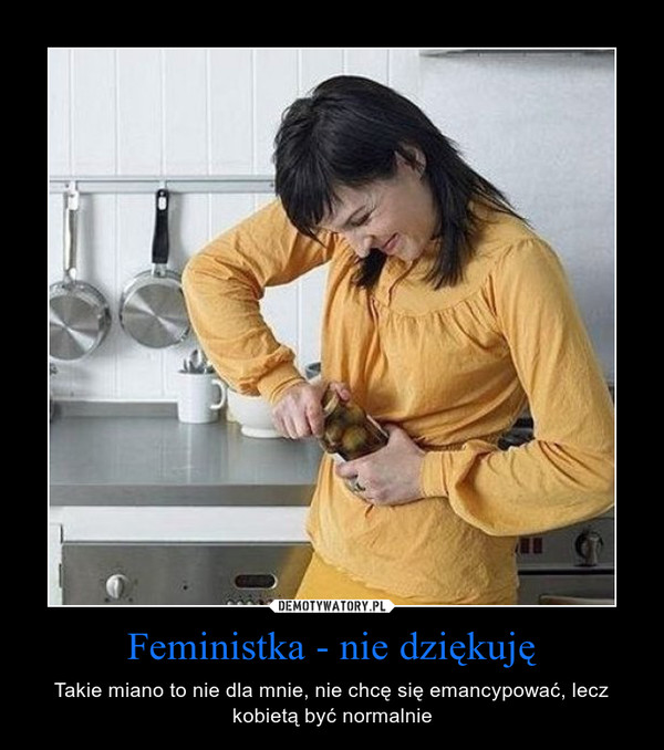 Feministka - nie dziękuję – Takie miano to nie dla mnie, nie chcę się emancypować, lecz kobietą być normalnie 