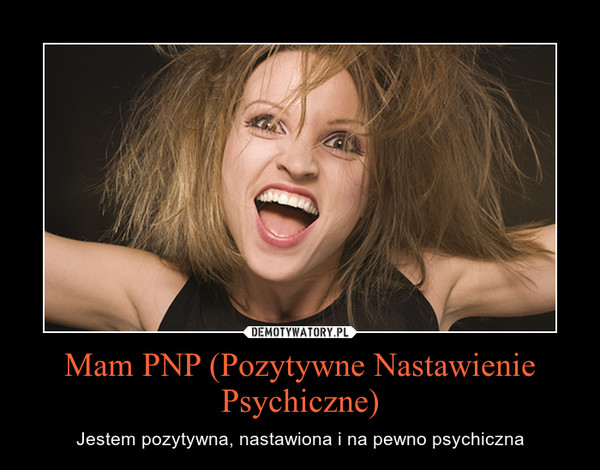 Mam PNP (Pozytywne Nastawienie Psychiczne) – Jestem pozytywna, nastawiona i na pewno psychiczna 