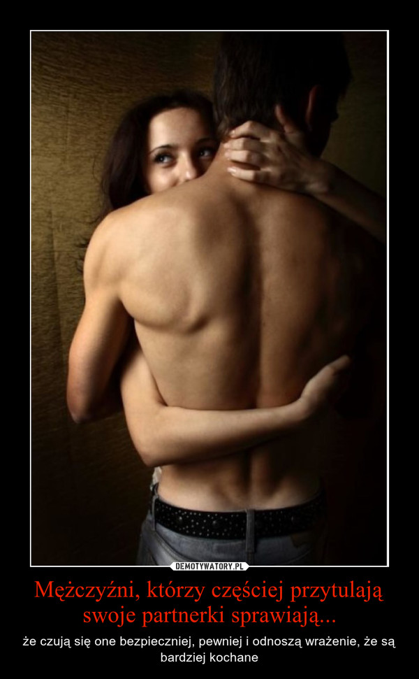 Mężczyźni, którzy częściej przytulają swoje partnerki sprawiają... – że czują się one bezpieczniej, pewniej i odnoszą wrażenie, że są bardziej kochane 