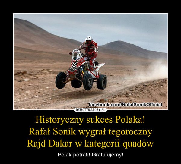 Historyczny sukces Polaka!Rafał Sonik wygrał tegorocznyRajd Dakar w kategorii quadów – Polak potrafi! Gratulujemy! 