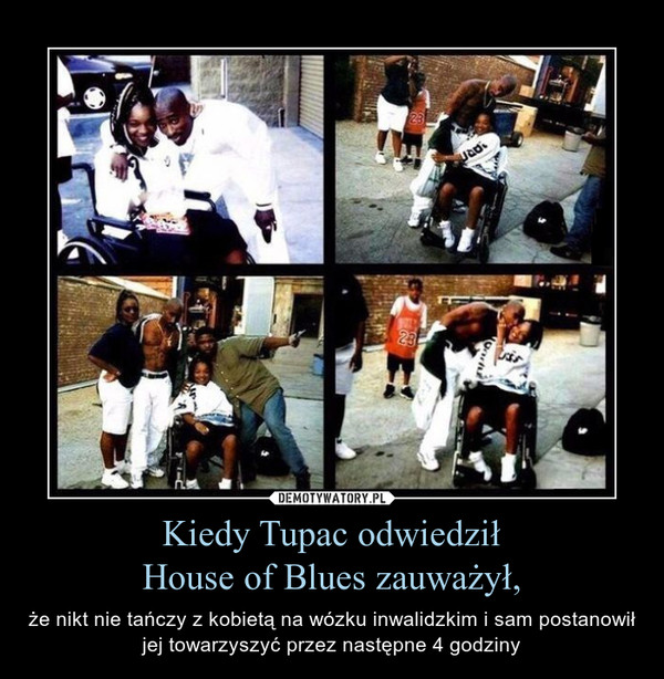 Kiedy Tupac odwiedziłHouse of Blues zauważył, – że nikt nie tańczy z kobietą na wózku inwalidzkim i sam postanowił jej towarzyszyć przez następne 4 godziny 