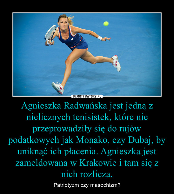 Agnieszka Radwańska jest jedną z nielicznych tenisistek, które nie przeprowadziły się do rajów podatkowych jak Monako, czy Dubaj, by uniknąć ich płacenia. Agnieszka jest zameldowana w Krakowie i tam się z nich rozlicza.