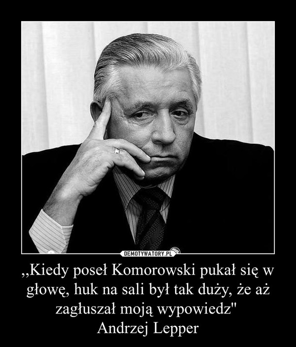 ,,Kiedy poseł Komorowski pukał się w głowę, huk na sali był tak duży, że aż zagłuszał moją wypowiedz'' 
Andrzej Lepper