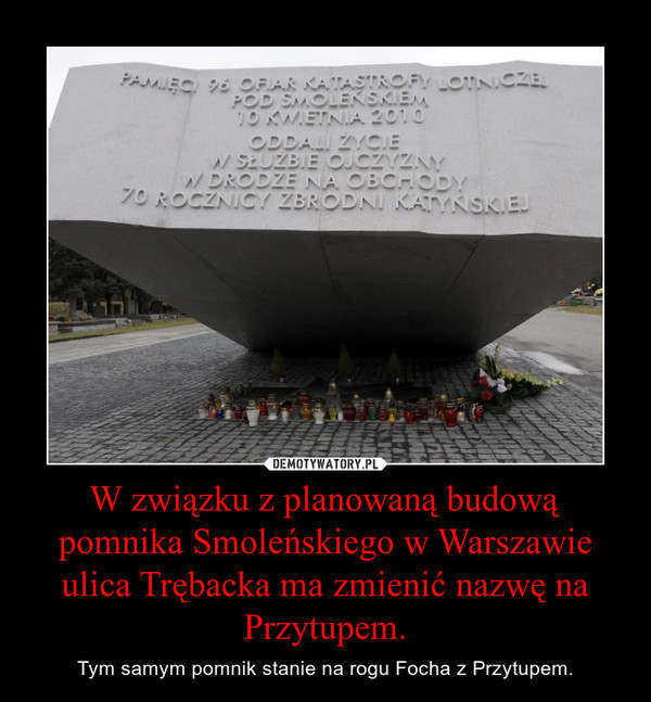 W związku z planowaną budową pomnika Smoleńskiego w Warszawie ulica Trębacka ma zmienić nazwę na Przytupem. – Tym samym pomnik stanie na rogu Focha z Przytupem. 