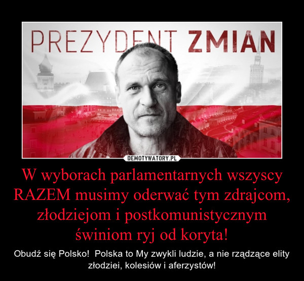 W wyborach parlamentarnych wszyscy RAZEM musimy oderwać tym zdrajcom, złodziejom i postkomunistycznym świniom ryj od koryta! – Obudź się Polsko!  Polska to My zwykli ludzie, a nie rządzące elity złodziei, kolesiów i aferzystów! 
