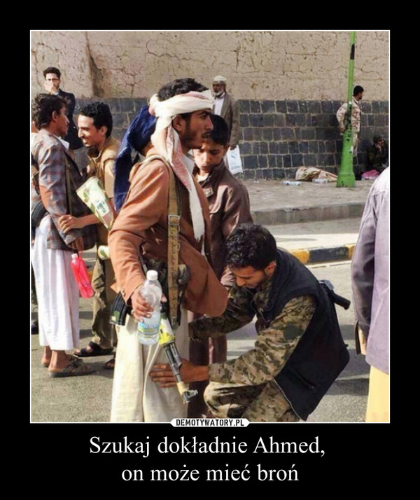 Szukaj dokładnie Ahmed, on może mieć broń –  