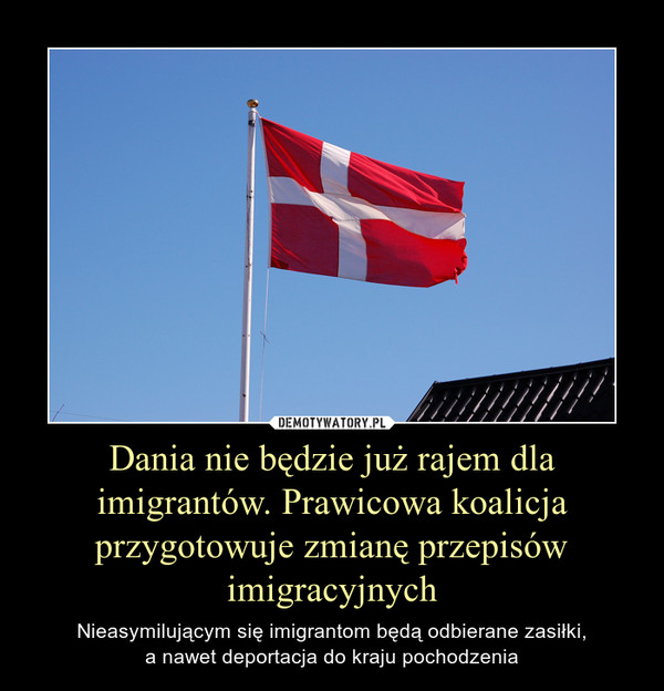 Dania nie będzie już rajem dla imigrantów. Prawicowa koalicja przygotowuje zmianę przepisów imigracyjnych – Nieasymilującym się imigrantom będą odbierane zasiłki,a nawet deportacja do kraju pochodzenia 