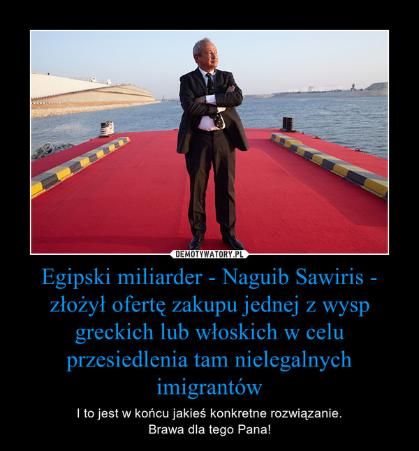 Egipski miliarder - Naguib Sawiris - złożył ofertę zakupu jednej z wysp greckich lub włoskich w celu przesiedlenia tam nielegalnych imigrantów – I to jest w końcu jakieś konkretne rozwiązanie.Brawa dla tego Pana! 