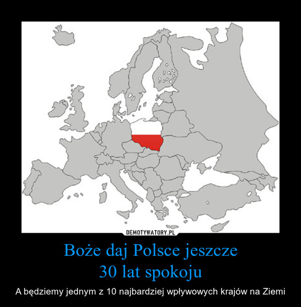 Boże daj Polsce jeszcze30 lat spokoju – A będziemy jednym z 10 najbardziej wpływowych krajów na Ziemi 