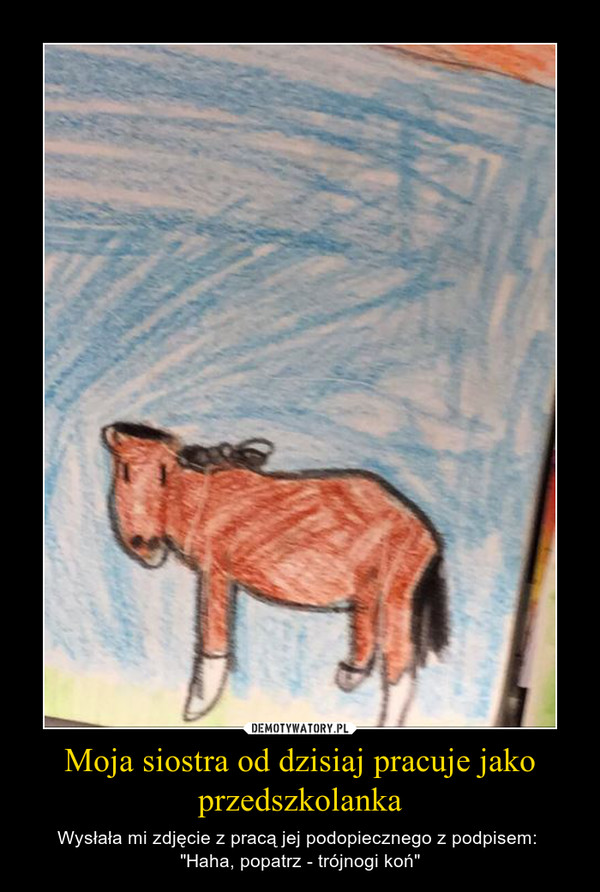 Moja siostra od dzisiaj pracuje jako przedszkolanka – Wysłała mi zdjęcie z pracą jej podopiecznego z podpisem: "Haha, popatrz - trójnogi koń" 