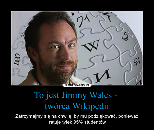 To jest Jimmy Wales - twórca Wikipedii – Zatrzymajmy się na chwilę, by mu podziękować, ponieważ ratuje tyłek 95% studentów 
