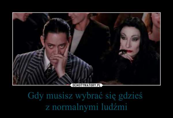Gdy musisz wybrać się gdzieś z normalnymi ludźmi –  