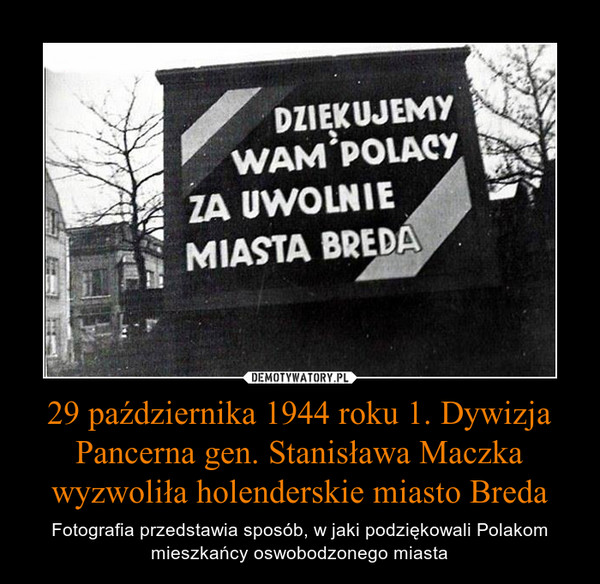 29 października 1944 roku 1. Dywizja Pancerna gen. Stanisława Maczka wyzwoliła holenderskie miasto Breda – Fotografia przedstawia sposób, w jaki podziękowali Polakom mieszkańcy oswobodzonego miasta Dziękujemy Wam Polacy za uwolnie miasta Breda