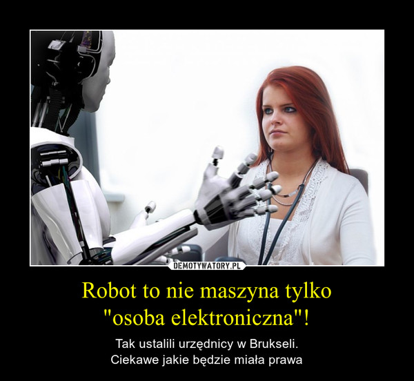 Robot to nie maszyna tylko"osoba elektroniczna"! – Tak ustalili urzędnicy w Brukseli.Ciekawe jakie będzie miała prawa 