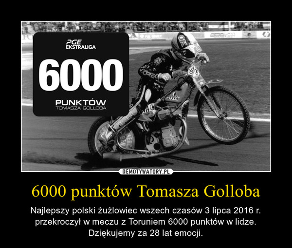 6000 punktów Tomasza Golloba – Najlepszy polski żużlowiec wszech czasów 3 lipca 2016 r. przekroczył w meczu z Toruniem 6000 punktów w lidze. Dziękujemy za 28 lat emocji. 