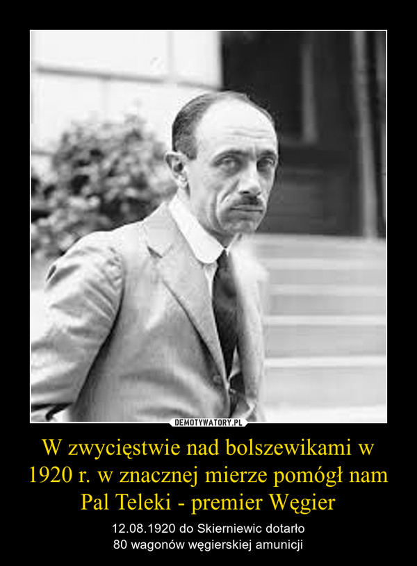 W zwycięstwie nad bolszewikami w 1920 r. w znacznej mierze pomógł nam Pal Teleki - premier Węgier – 12.08.1920 do Skierniewic dotarło80 wagonów węgierskiej amunicji 