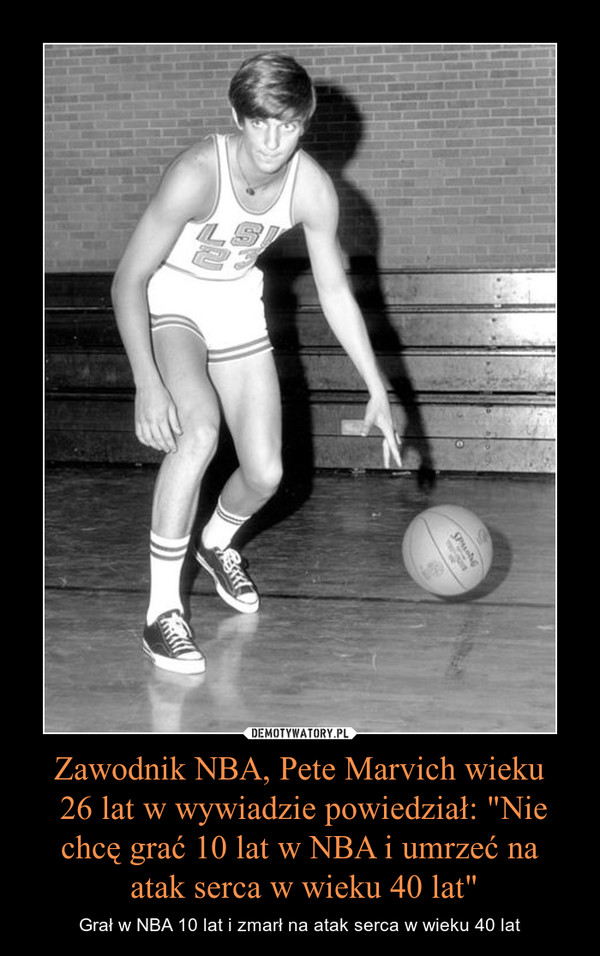Zawodnik NBA, Pete Marvich wieku 26 lat w wywiadzie powiedział: "Nie chcę grać 10 lat w NBA i umrzeć na atak serca w wieku 40 lat" – Grał w NBA 10 lat i zmarł na atak serca w wieku 40 lat 