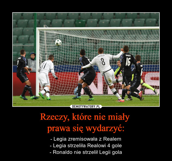 Rzeczy, które nie miały prawa się wydarzyć: – - Legia zremisowała z Realem- Legia strzeliła Realowi 4 gole- Ronaldo nie strzelił Legii gola 