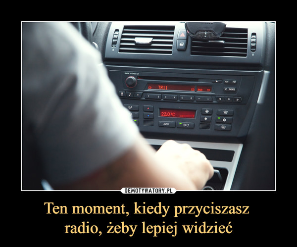 Ten moment, kiedy przyciszasz radio, żeby lepiej widzieć –  