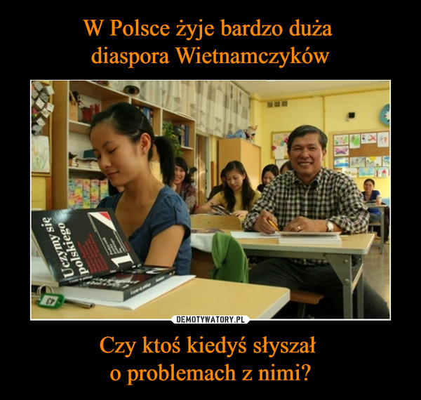 W Polsce żyje bardzo duża 
diaspora Wietnamczyków Czy ktoś kiedyś słyszał 
o problemach z nimi?
