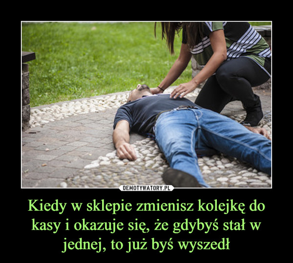 Kiedy w sklepie zmienisz kolejkę do kasy i okazuje się, że gdybyś stał w jednej, to już byś wyszedł –  