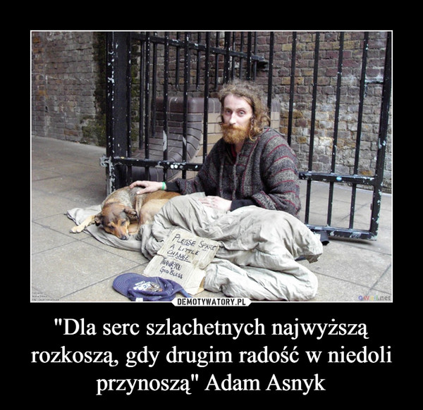 "Dla serc szlachetnych najwyższą rozkoszą, gdy drugim radość w niedoli przynoszą" Adam Asnyk