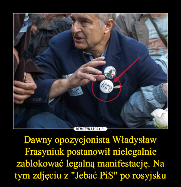 Dawny opozycjonista Władysław Frasyniuk postanowił nielegalnie zablokować legalną manifestację. Na tym zdjęciu z "Jebać PiS" po rosyjsku –  