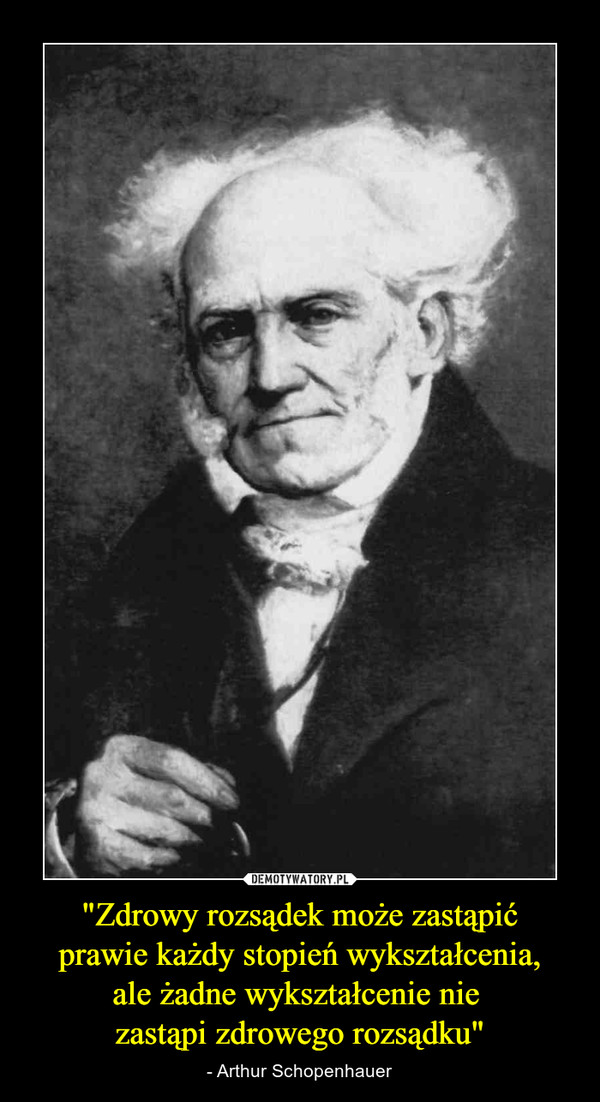 "Zdrowy rozsądek może zastąpić prawie każdy stopień wykształcenia, ale żadne wykształcenie nie zastąpi zdrowego rozsądku" – - Arthur Schopenhauer 