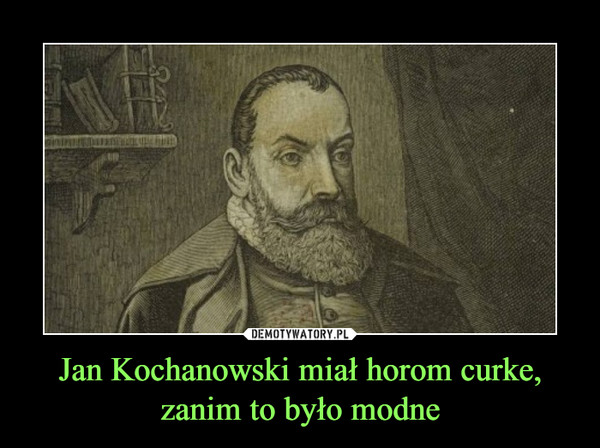 Jan Kochanowski miał horom curke, zanim to było modne –  