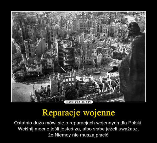 Reparacje wojenne – Ostatnio dużo mówi się o reparacjach wojennych dla Polski. Wciśnij mocne jeśli jesteś za, albo słabe jeżeli uważasz,że Niemcy nie muszą płacić 