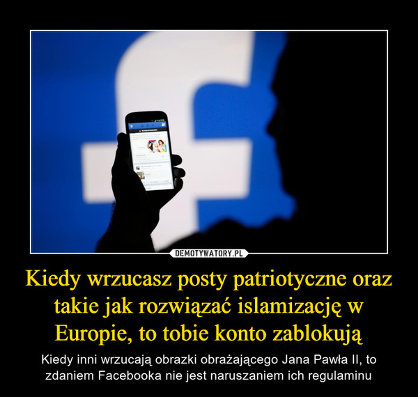 Kiedy wrzucasz posty patriotyczne oraz takie jak rozwiązać islamizację w Europie, to tobie konto zablokują – Kiedy inni wrzucają obrazki obrażającego Jana Pawła II, to zdaniem Facebooka nie jest naruszaniem ich regulaminu 