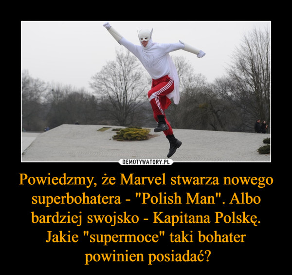 Powiedzmy, że Marvel stwarza nowego superbohatera - "Polish Man". Albo bardziej swojsko - Kapitana Polskę. Jakie "supermoce" taki bohater powinien posiadać? –  