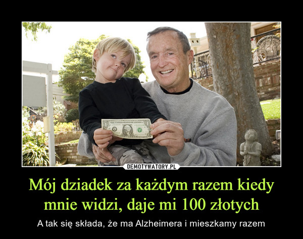Mój dziadek za każdym razem kiedy mnie widzi, daje mi 100 złotych – A tak się składa, że ma Alzheimera i mieszkamy razem 