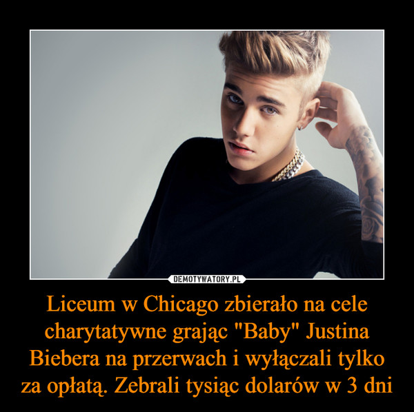 Liceum w Chicago zbierało na cele charytatywne grając "Baby" Justina Biebera na przerwach i wyłączali tylko za opłatą. Zebrali tysiąc dolarów w 3 dni –  