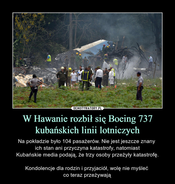 W Hawanie rozbił się Boeing 737 kubańskich linii lotniczych – Na pokładzie było 104 pasażerów. Nie jest jeszcze znany ich stan ani przyczyna katastrofy, natomiastKubańskie media podają, że trzy osoby przeżyły katastrofę.Kondolencje dla rodzin i przyjaciół, wolę nie myśleć co teraz przeżywają 