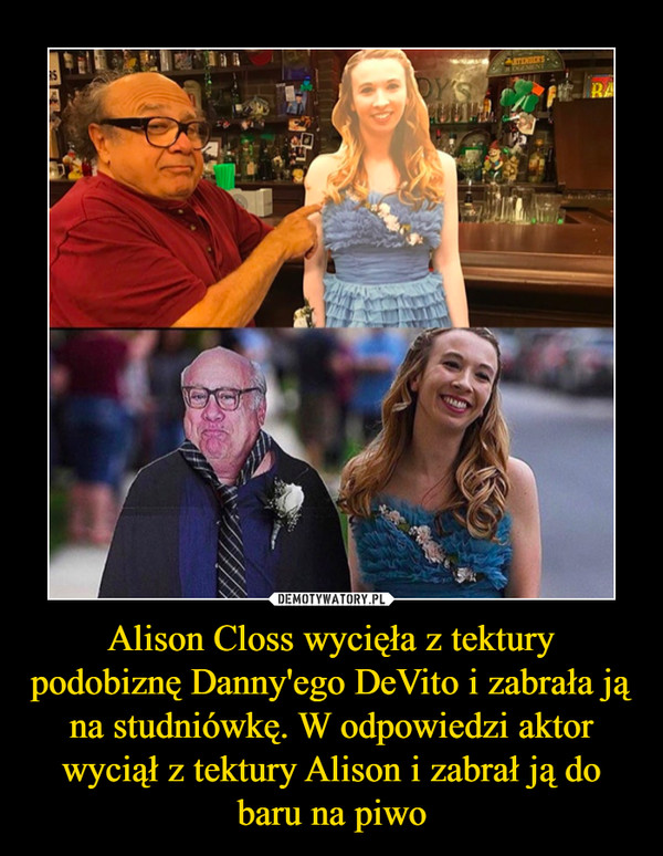 Alison Closs wycięła z tektury podobiznę Danny'ego DeVito i zabrała ją na studniówkę. W odpowiedzi aktor wyciął z tektury Alison i zabrał ją do baru na piwo –  