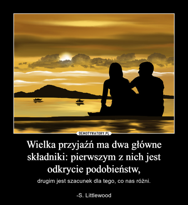 Wielka przyjaźń ma dwa główne składniki: pierwszym z nich jest odkrycie podobieństw, – drugim jest szacunek dla tego, co nas różni.-S. Littlewood 