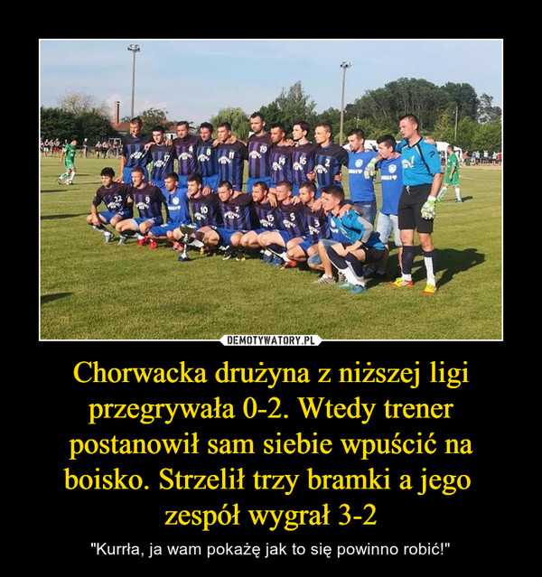 Chorwacka drużyna z niższej ligi przegrywała 0-2. Wtedy trener postanowił sam siebie wpuścić na boisko. Strzelił trzy bramki a jego 
zespół wygrał 3-2