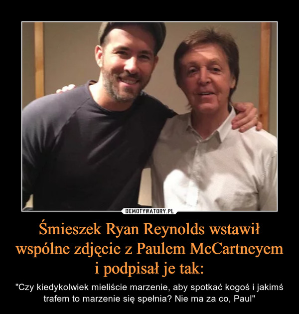 Śmieszek Ryan Reynolds wstawił wspólne zdjęcie z Paulem McCartneyem i podpisał je tak: – "Czy kiedykolwiek mieliście marzenie, aby spotkać kogoś i jakimś trafem to marzenie się spełnia? Nie ma za co, Paul" 