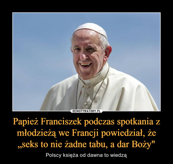 Papież Franciszek podczas spotkania z młodzieżą we Francji powiedział, że „seks to nie żadne tabu, a dar Boży" – Polscy księża od dawna to wiedzą 